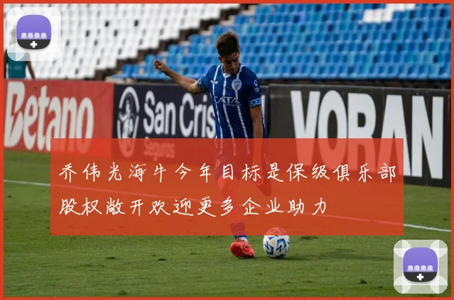 乔伟光海牛今年目标是保级俱乐部股权敞开欢迎更多企业助力