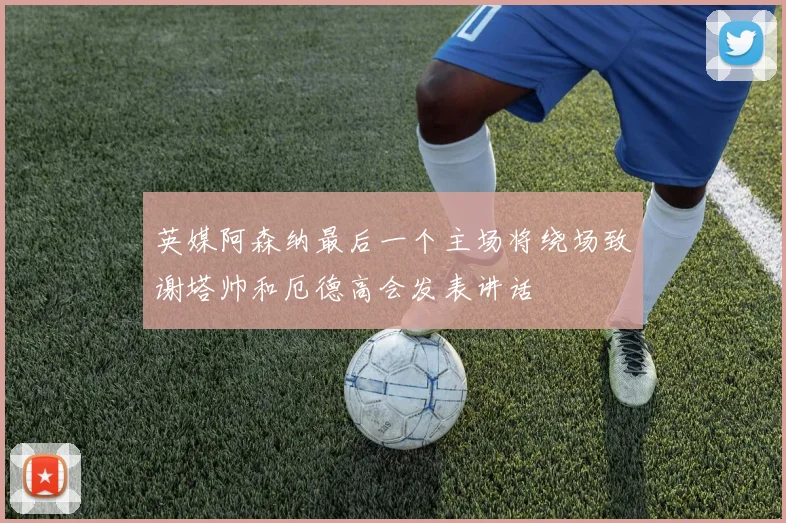 英媒阿森纳最后一个主场将绕场致谢塔帅和厄德高会发表讲话